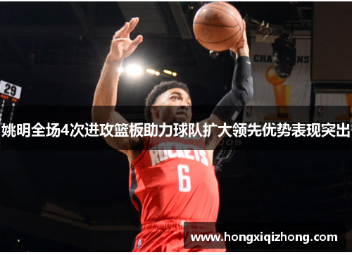 姚明全场4次进攻篮板助力球队扩大领先优势表现突出