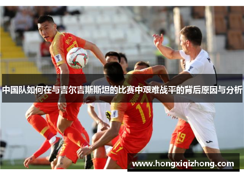 中国队如何在与吉尔吉斯斯坦的比赛中艰难战平的背后原因与分析