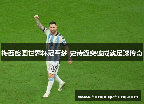 梅西终圆世界杯冠军梦 史诗级突破成就足球传奇