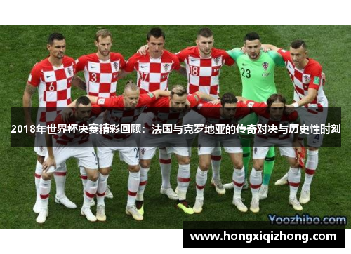 2018年世界杯决赛精彩回顾：法国与克罗地亚的传奇对决与历史性时刻