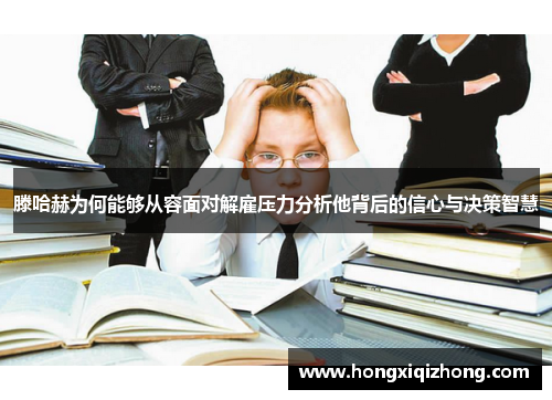 滕哈赫为何能够从容面对解雇压力分析他背后的信心与决策智慧