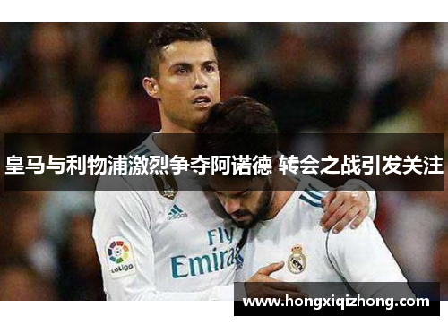皇马与利物浦激烈争夺阿诺德 转会之战引发关注 皇马与利物浦激烈争夺阿诺德 转会之战引发关注