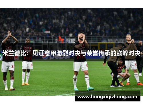 米兰德比：见证意甲激烈对决与荣誉传承的巅峰对决
