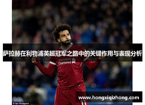萨拉赫在利物浦英超冠军之路中的关键作用与表现分析