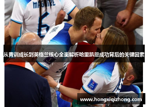 从青训成长到英格兰核心全面解析哈里凯恩成功背后的关键因素