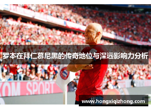 罗本在拜仁慕尼黑的传奇地位与深远影响力分析 罗本在拜仁慕尼黑的传奇地位与深远影响力分析