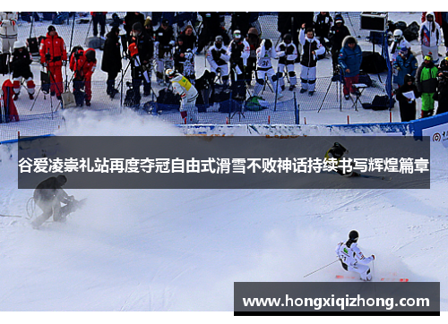 谷爱凌崇礼站再度夺冠自由式滑雪不败神话持续书写辉煌篇章