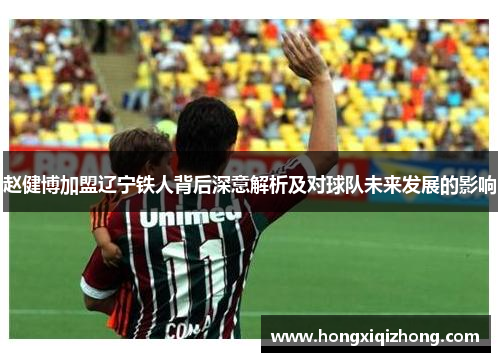 赵健博加盟辽宁铁人背后深意解析及对球队未来发展的影响 赵健博加盟辽宁铁人背后深意解析及对球队未来发展的影响