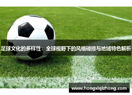 足球文化的多样性：全球视野下的风格碰撞与地域特色解析