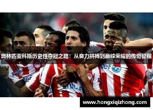 奥林匹亚科斯历史性夺冠之路:从奋力拼搏到巅峰荣耀的传奇征程 奥林匹亚科斯历史性夺冠之路:从奋力拼搏到巅峰荣耀的传奇征程