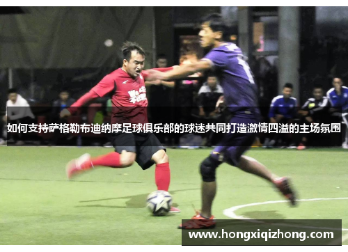 如何支持萨格勒布迪纳摩足球俱乐部的球迷共同打造激情四溢的主场氛围