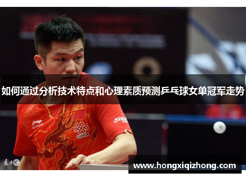 如何通过分析技术特点和心理素质预测乒乓球女单冠军走势 如何通过分析技术特点和心理素质预测乒乓球女单冠军走势
