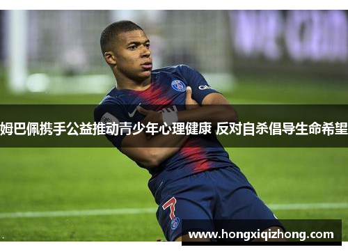 姆巴佩携手公益推动青少年心理健康 反对自杀倡导生命希望 姆巴佩携手公益推动青少年心理健康 反对自杀倡导生命希望