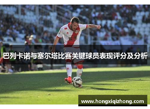 巴列卡诺与塞尔塔比赛关键球员表现评分及分析