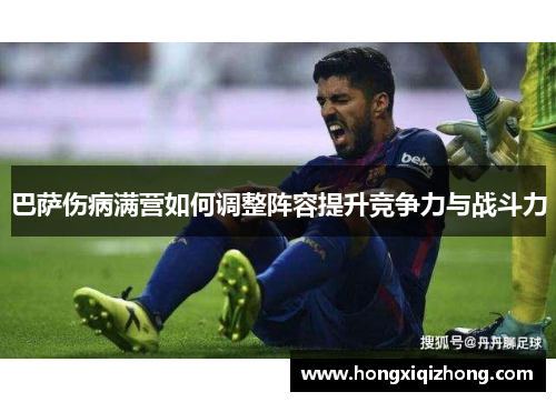 巴萨伤病满营如何调整阵容提升竞争力与战斗力