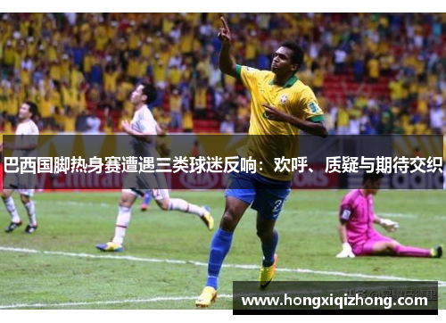 巴西国脚热身赛遭遇三类球迷反响：欢呼、质疑与期待交织