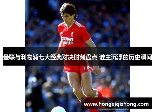 曼联与利物浦七大经典对决时刻盘点 谁主沉浮的历史瞬间