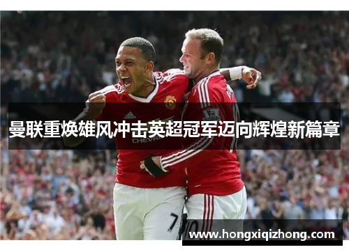 曼联重焕雄风冲击英超冠军迈向辉煌新篇章