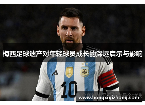 梅西足球遗产对年轻球员成长的深远启示与影响 梅西足球遗产对年轻球员成长的深远启示与影响