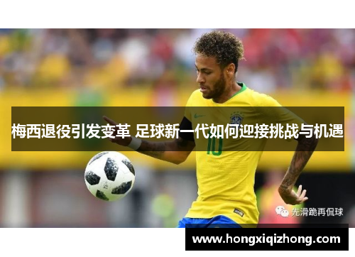 梅西退役引发变革 足球新一代如何迎接挑战与机遇
